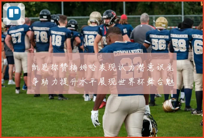 凯恩称赞梅姆哈表现认为潜意识竞争助力提升水平展现世界杯舞台魅力
