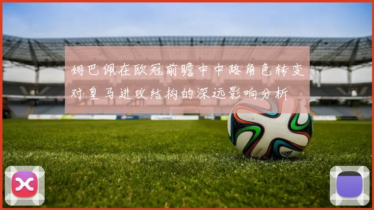 姆巴佩在欧冠前瞻中中路角色转变对皇马进攻结构的深远影响分析