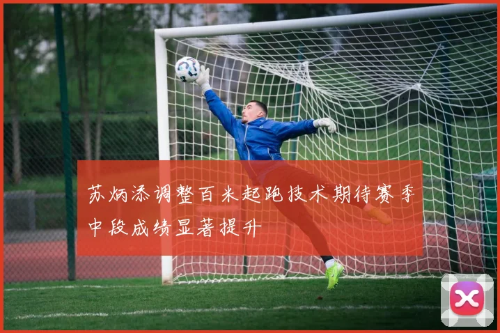 苏炳添调整百米起跑技术期待赛季中段成绩显著提升