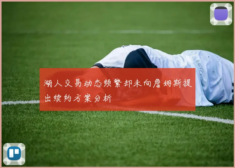 湖人交易动态频繁却未向詹姆斯提出续约方案分析