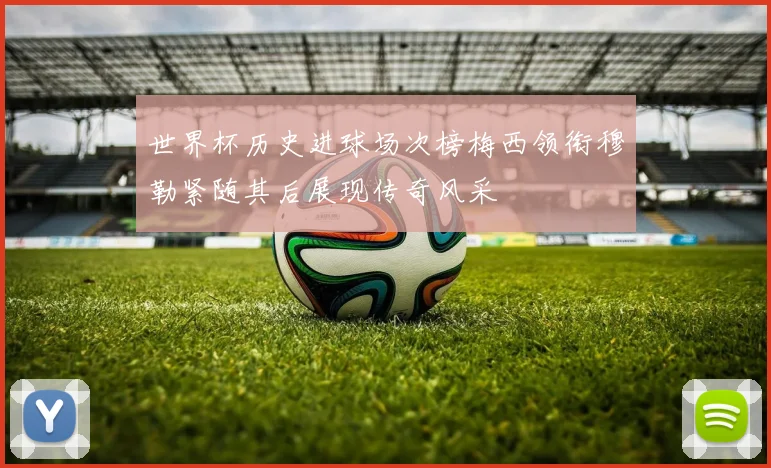 世界杯历史进球场次榜梅西领衔穆勒紧随其后展现传奇风采