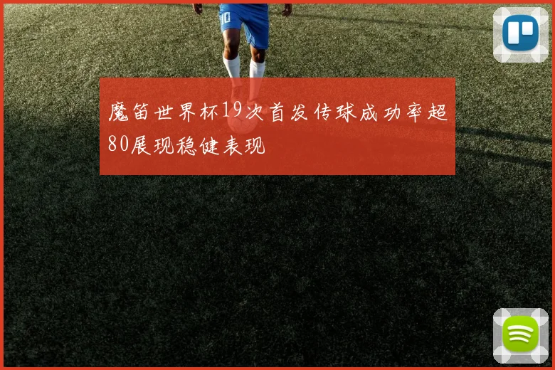 魔笛世界杯19次首发传球成功率超80展现稳健表现