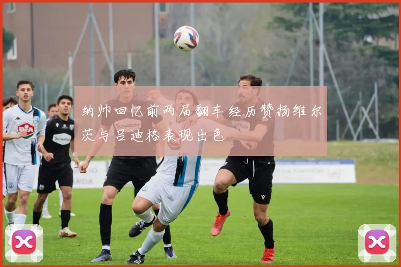 纳帅回忆前两届翻车经历赞扬维尔茨与吕迪格表现出色