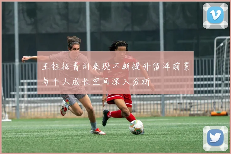 王钰栋青训表现不断提升留洋前景与个人成长空间深入分析