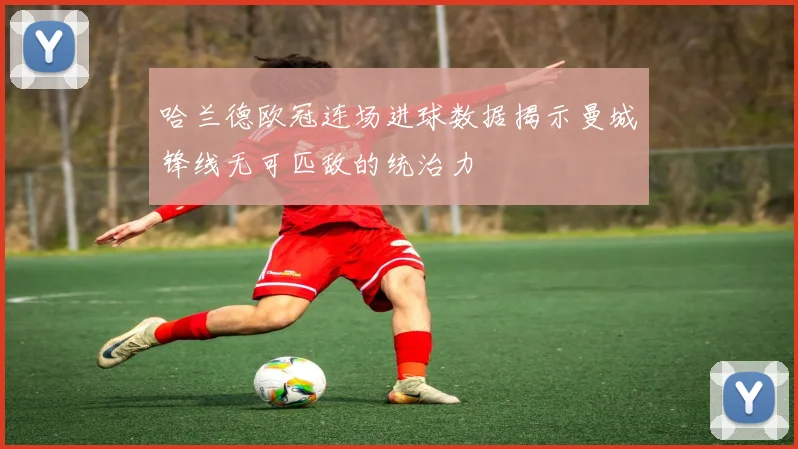 哈兰德欧冠连场进球数据揭示曼城锋线无可匹敌的统治力